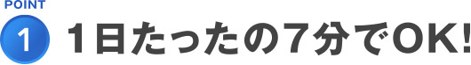 POINT1.1日経ったの7分でOK!