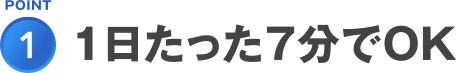 POINT1.1日経ったの7分でOK!