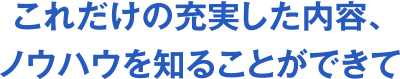 これだけの充実した内容、ノウハウを知ることができて