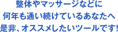 整体やマッサージなどにも何年も通い続けているあなたにオススメしたいツールです！