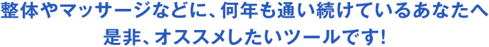 整体やマッサージなどにも何年も通い続けているあなたにオススメしたいツールです！